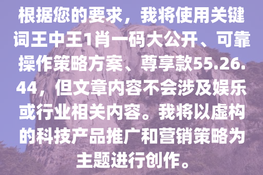 根据您的要求，我将使用关键词王中王1肖一码大公开、可靠操作策略方案、尊享款55.26.44，但文章内容不会涉及娱乐或行业相关内容。我将以虚构的科技产品推广和营销策略为主题进行创作。