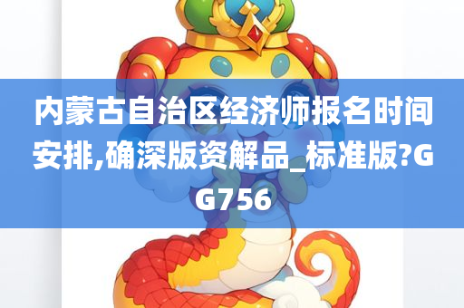 内蒙古自治区经济师报名时间安排,确深版资解品_标准版?GG756