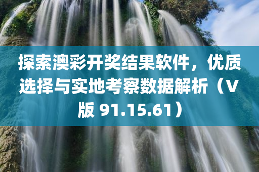 探索澳彩开奖结果软件，优质选择与实地考察数据解析（V版 91.15.61）