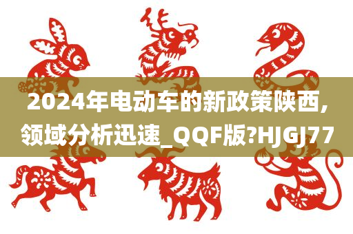 2024年电动车的新政策陕西,领域分析迅速_QQF版?HJGJ77