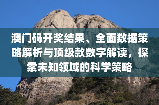 澳门码开奖结果、全面数据策略解析与顶级款数字解读，探索未知领域的科学策略