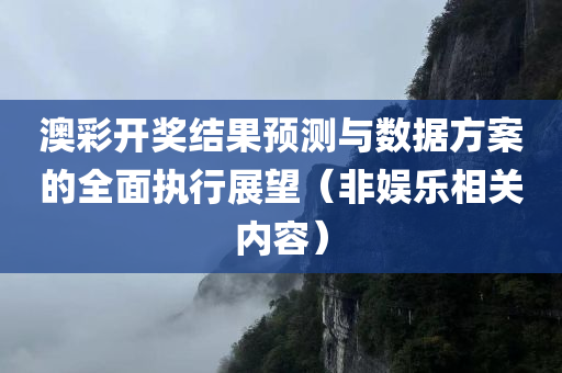 澳彩开奖结果预测与数据方案的全面执行展望（非娱乐相关内容）