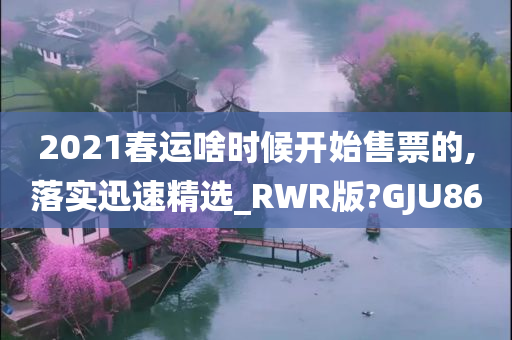 2021春运啥时候开始售票的,落实迅速精选_RWR版?GJU86