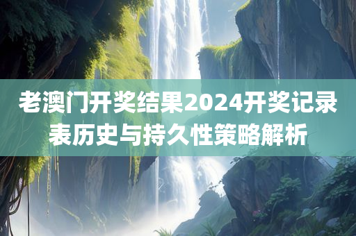 老澳门开奖结果2024开奖记录表历史与持久性策略解析