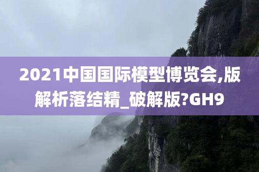 2021中国国际模型博览会,版解析落结精_破解版?GH9