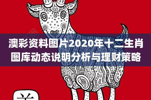 澳彩资料图片2020年十二生肖图库动态说明分析与理财策略