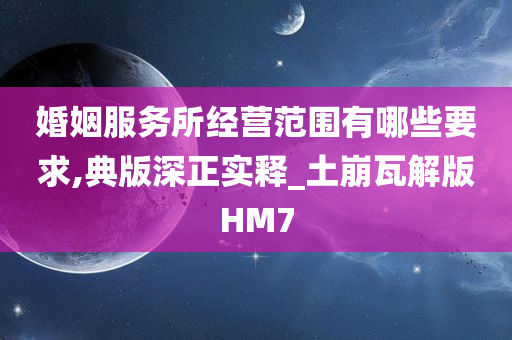 婚姻服务所经营范围有哪些要求,典版深正实释_土崩瓦解版HM7