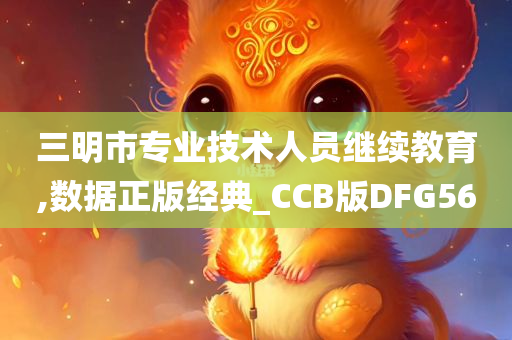 三明市专业技术人员继续教育,数据正版经典_CCB版DFG56