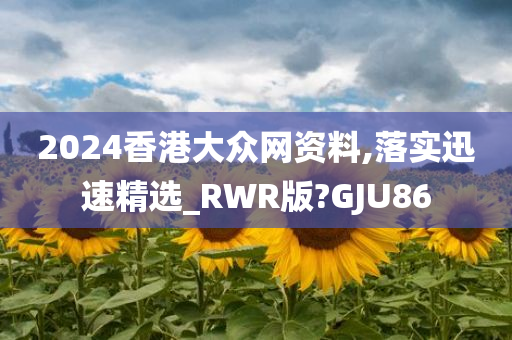 2024香港大众网资料,落实迅速精选_RWR版?GJU86