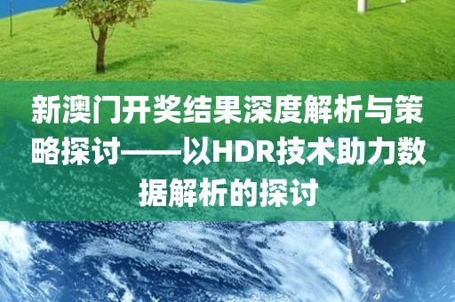 新澳门开奖结果深度解析与策略探讨——以HDR技术助力数据解析的探讨