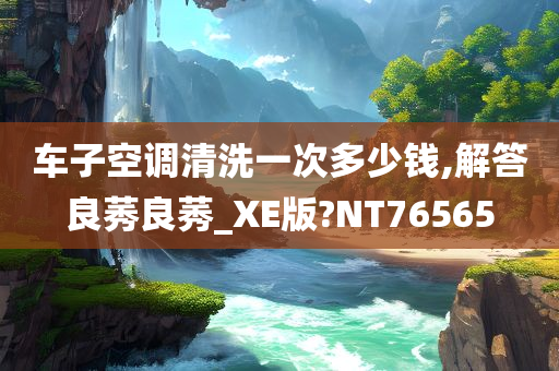 车子空调清洗一次多少钱,解答良莠良莠_XE版?NT76565