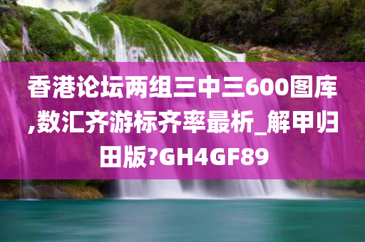 香港论坛两组三中三600图库,数汇齐游标齐率最析_解甲归田版?GH4GF89