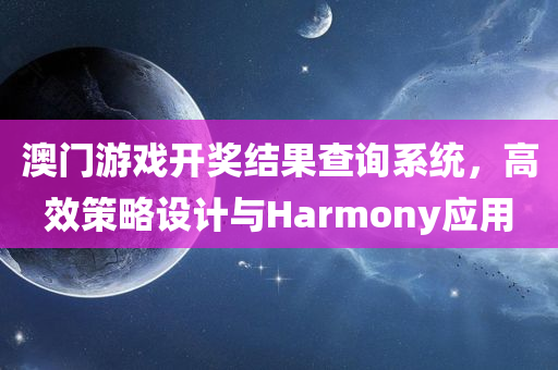 澳门游戏开奖结果查询系统，高效策略设计与Harmony应用