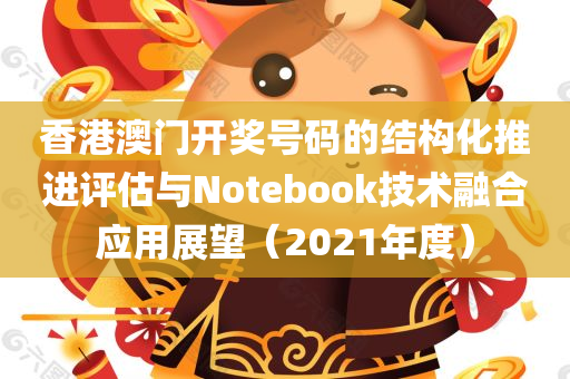 香港澳门开奖号码的结构化推进评估与Notebook技术融合应用展望（2021年度）