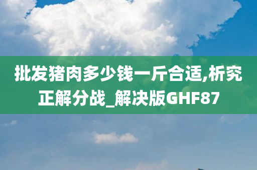 批发猪肉多少钱一斤合适,析究正解分战_解决版GHF87