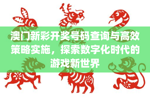 澳门新彩开奖号码查询与高效策略实施，探索数字化时代的游戏新世界