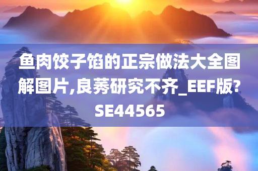 鱼肉饺子馅的正宗做法大全图解图片,良莠研究不齐_EEF版?SE44565