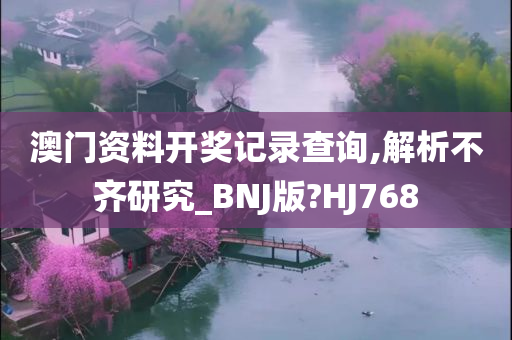 澳门资料开奖记录查询,解析不齐研究_BNJ版?HJ768