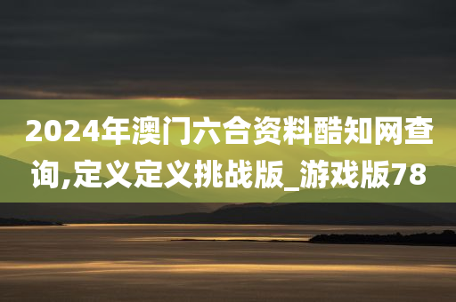 2024年澳门六合资料酷知网查询,定义定义挑战版_游戏版78