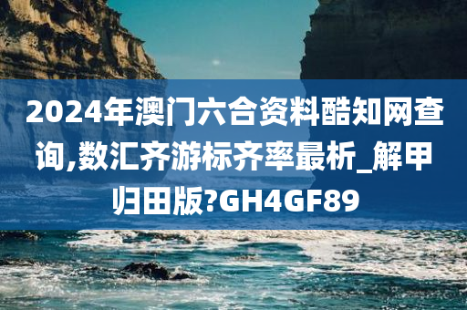 2024年澳门六合资料酷知网查询,数汇齐游标齐率最析_解甲归田版?GH4GF89