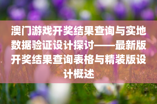 澳门游戏开奖结果查询与实地数据验证设计探讨——最新版开奖结果查询表格与精装版设计概述