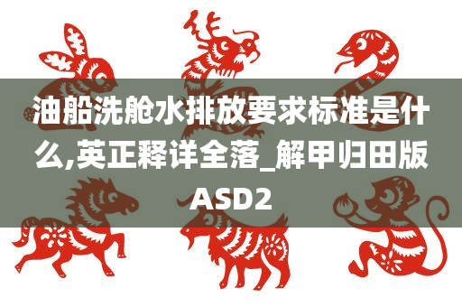 油船洗舱水排放要求标准是什么,英正释详全落_解甲归田版ASD2