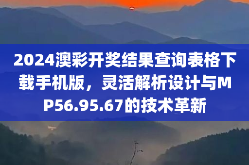 2024澳彩开奖结果查询表格下载手机版，灵活解析设计与MP56.95.67的技术革新