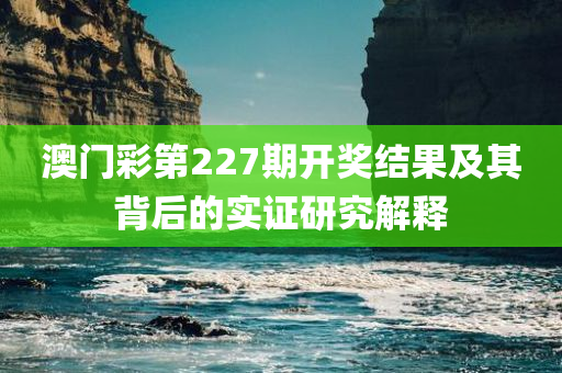 澳门彩第227期开奖结果及其背后的实证研究解释