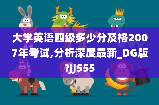 大学英语四级多少分及格2007年考试,分析深度最新_DG版?JJ555