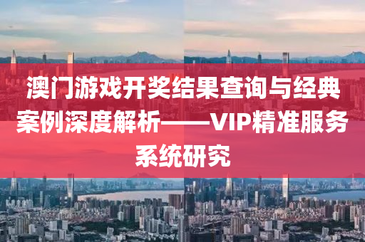 澳门游戏开奖结果查询与经典案例深度解析——VIP精准服务系统研究