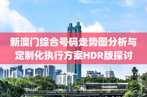 新澳门综合号码走势图分析与定制化执行方案HDR版探讨