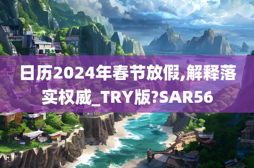 日历2024年春节放假,解释落实权威_TRY版?SAR56