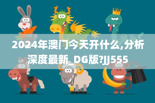 2024年澳门今天开什么,分析深度最新_DG版?JJ555