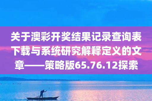 关于澳彩开奖结果记录查询表下载与系统研究解释定义的文章——策略版65.76.12探索