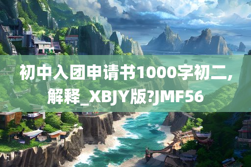 初中入团申请书1000字初二,解释_XBJY版?JMF56