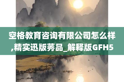 空格教育咨询有限公司怎么样,精实迅版莠品_解释版GFH5