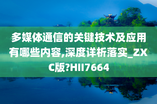 多媒体通信的关键技术及应用有哪些内容,深度详析落实_ZXC版?HII7664