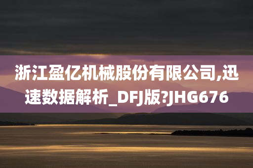 浙江盈亿机械股份有限公司,迅速数据解析_DFJ版?JHG676