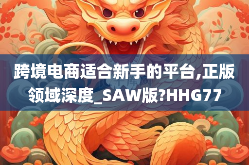 跨境电商适合新手的平台,正版领域深度_SAW版?HHG77