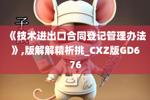 《技术进出口合同登记管理办法》,版解解精析挑_CXZ版GD676