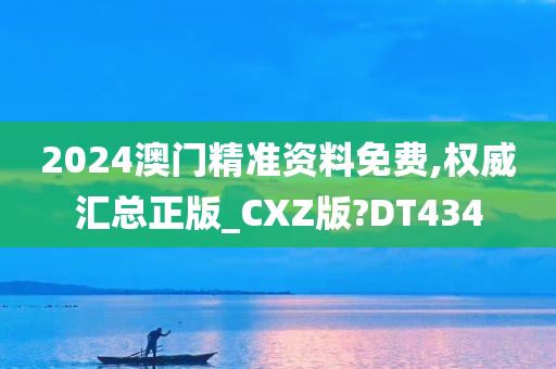 2024澳门精准资料免费,权威汇总正版_CXZ版?DT434