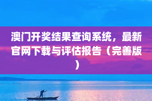 澳门开奖结果查询系统，最新官网下载与评估报告（完善版）