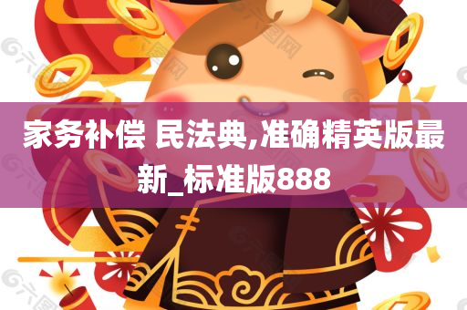 家务补偿 民法典,准确精英版最新_标准版888