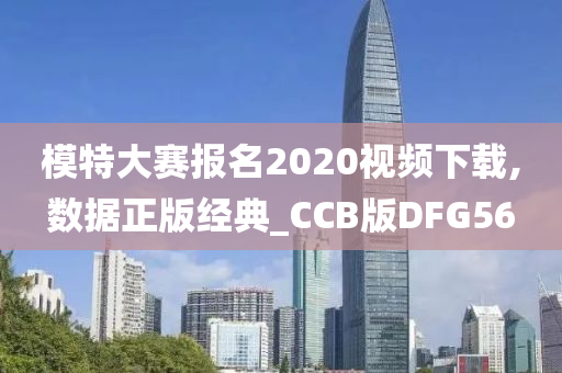 模特大赛报名2020视频下载,数据正版经典_CCB版DFG56