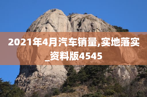 2021年4月汽车销量,实地落实_资料版4545