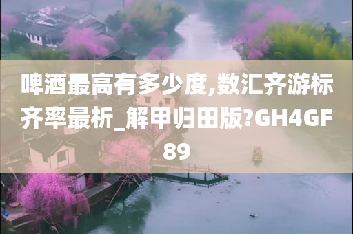 啤酒最高有多少度,数汇齐游标齐率最析_解甲归田版?GH4GF89