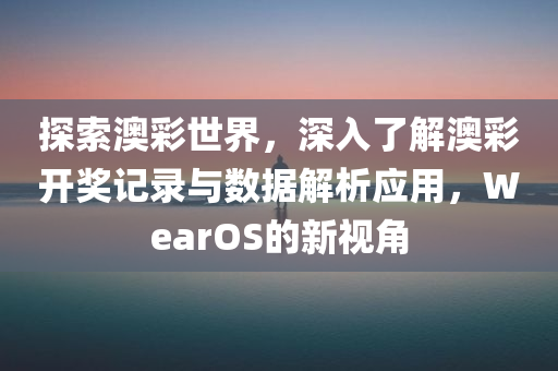 探索澳彩世界，深入了解澳彩开奖记录与数据解析应用，WearOS的新视角