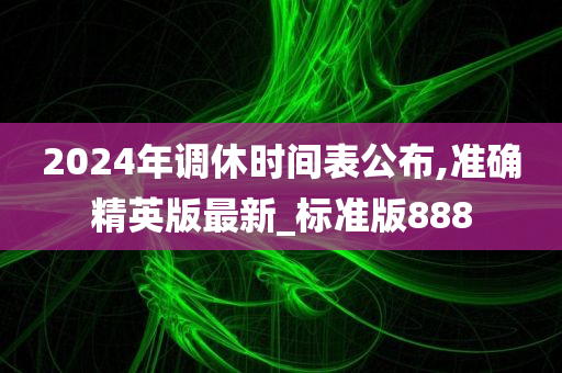 2024年调休时间表公布,准确精英版最新_标准版888