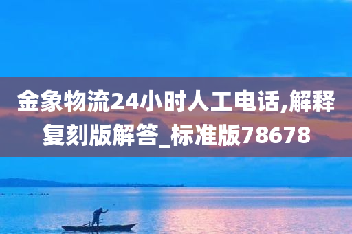 金象物流24小时人工电话,解释复刻版解答_标准版78678