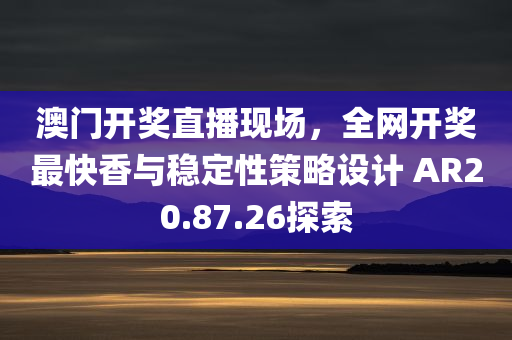 澳门开奖直播现场，全网开奖最快香与稳定性策略设计 AR20.87.26探索